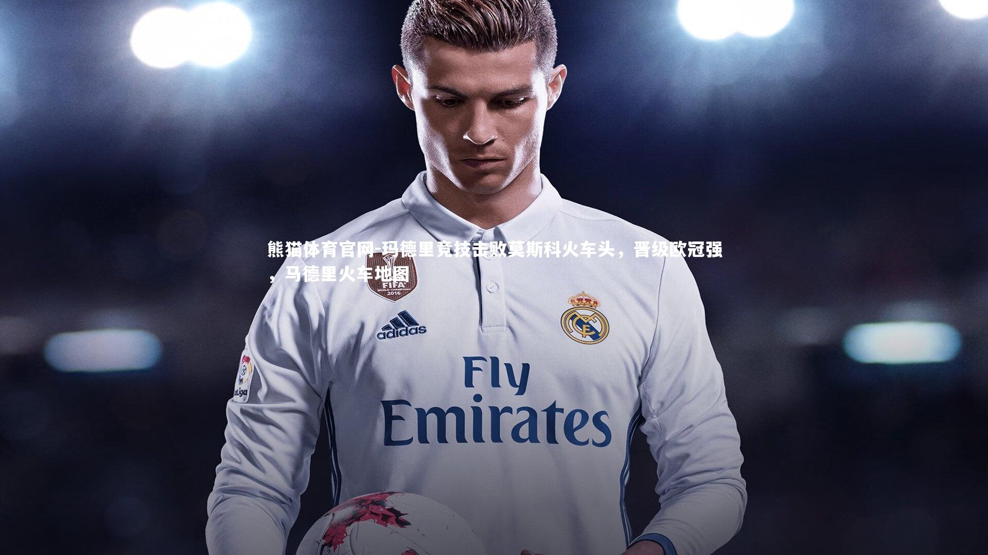 熊猫体育官网-玛德里竞技击败莫斯科火车头，晋级欧冠强，马德里火车地图