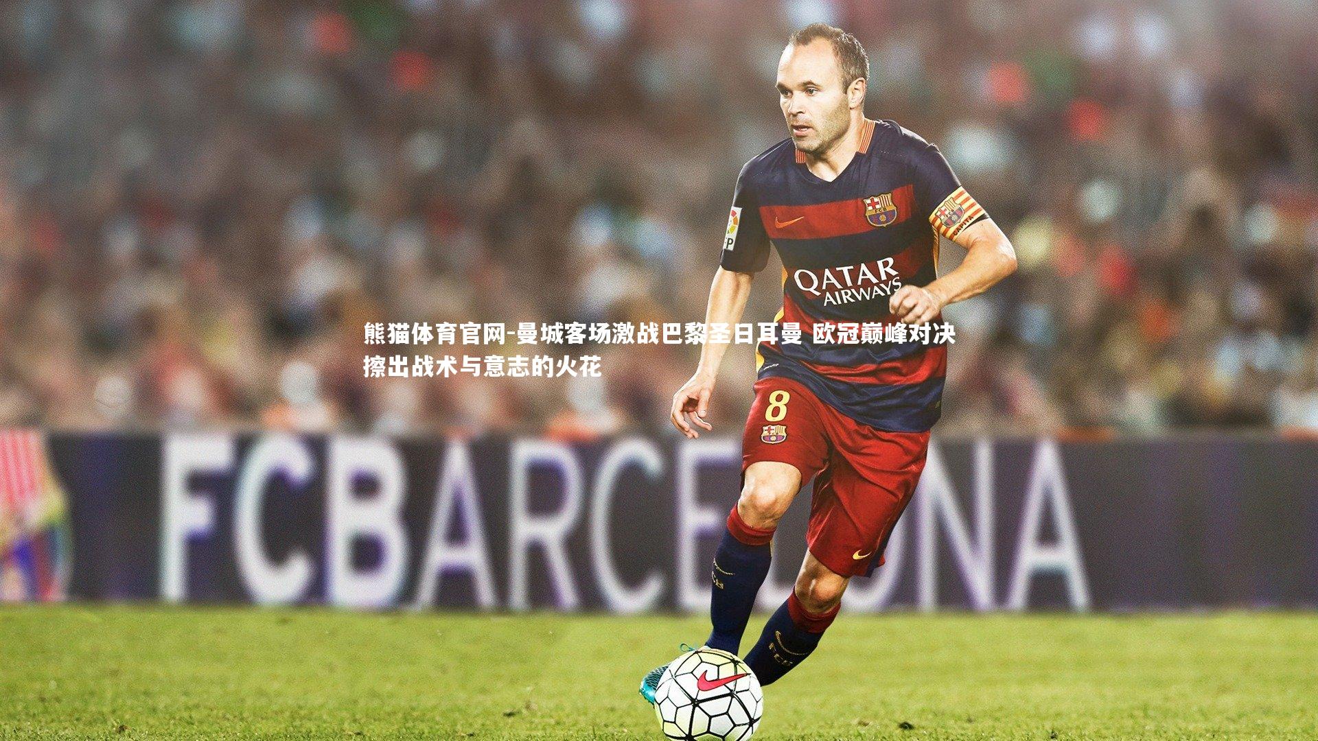 曼城客场激战巴黎圣日耳曼 欧冠巅峰对决擦出战术与意志的火花