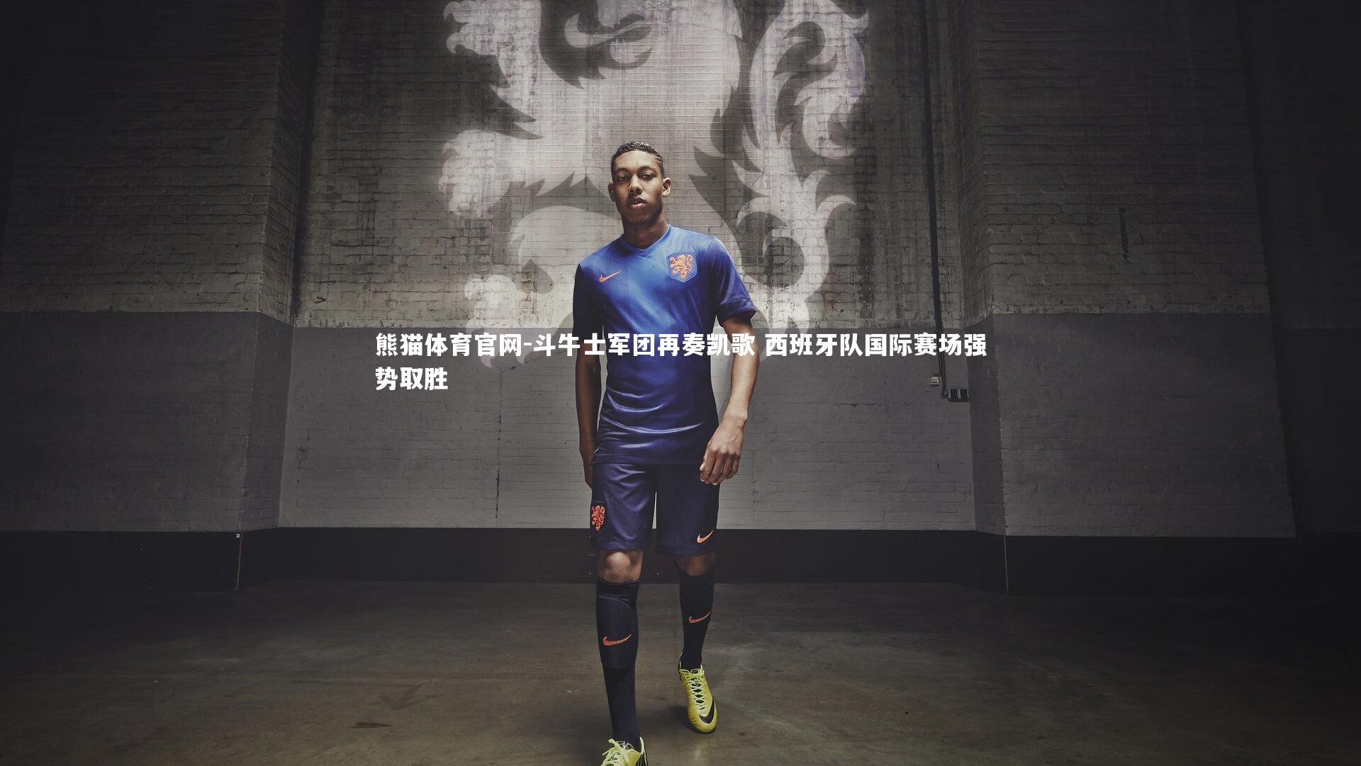 斗牛士军团再奏凯歌 西班牙队国际赛场强势取胜