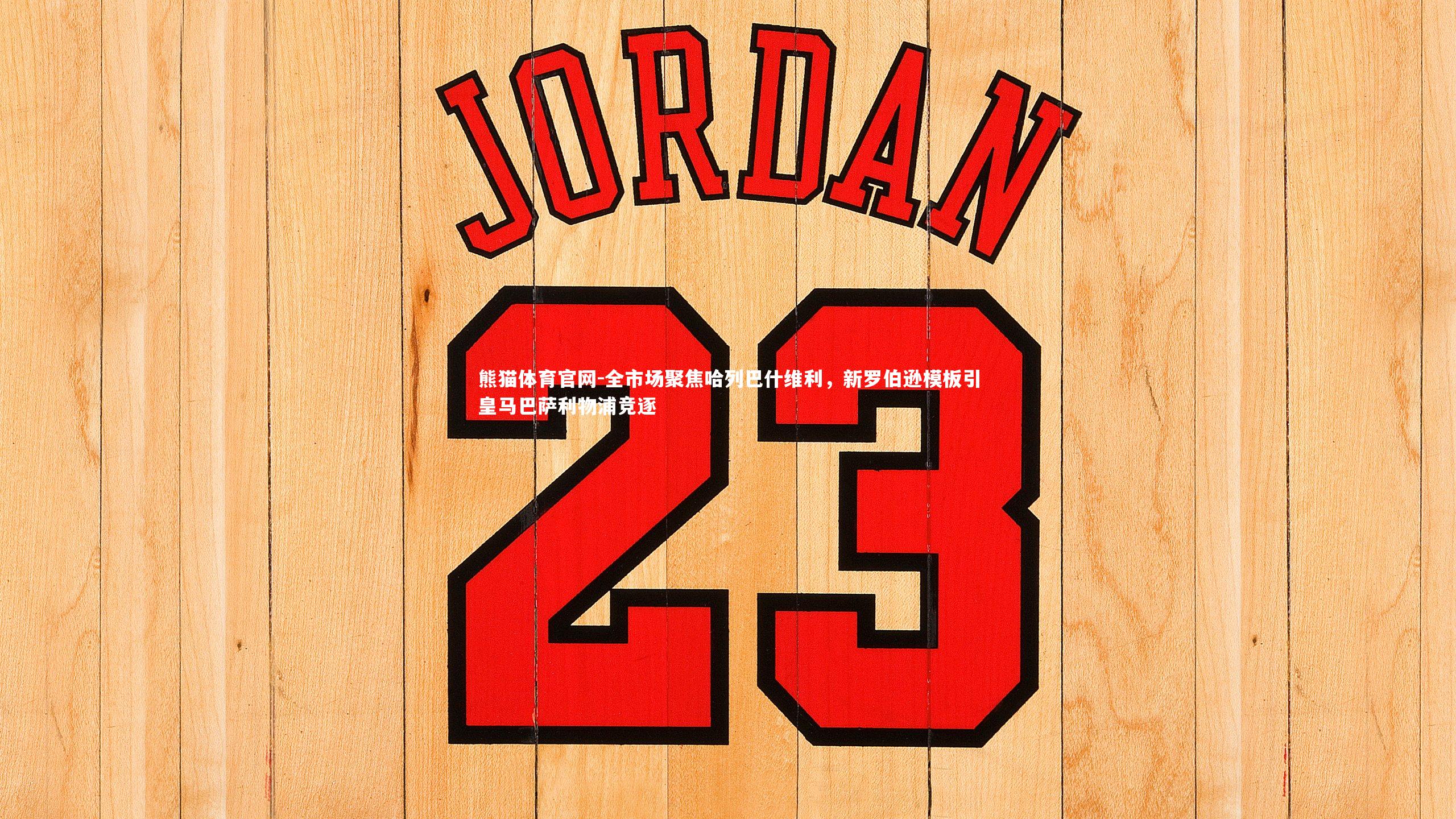 熊猫体育官网-全市场聚焦哈列巴什维利，新罗伯逊模板引皇马巴萨利物浦竞逐