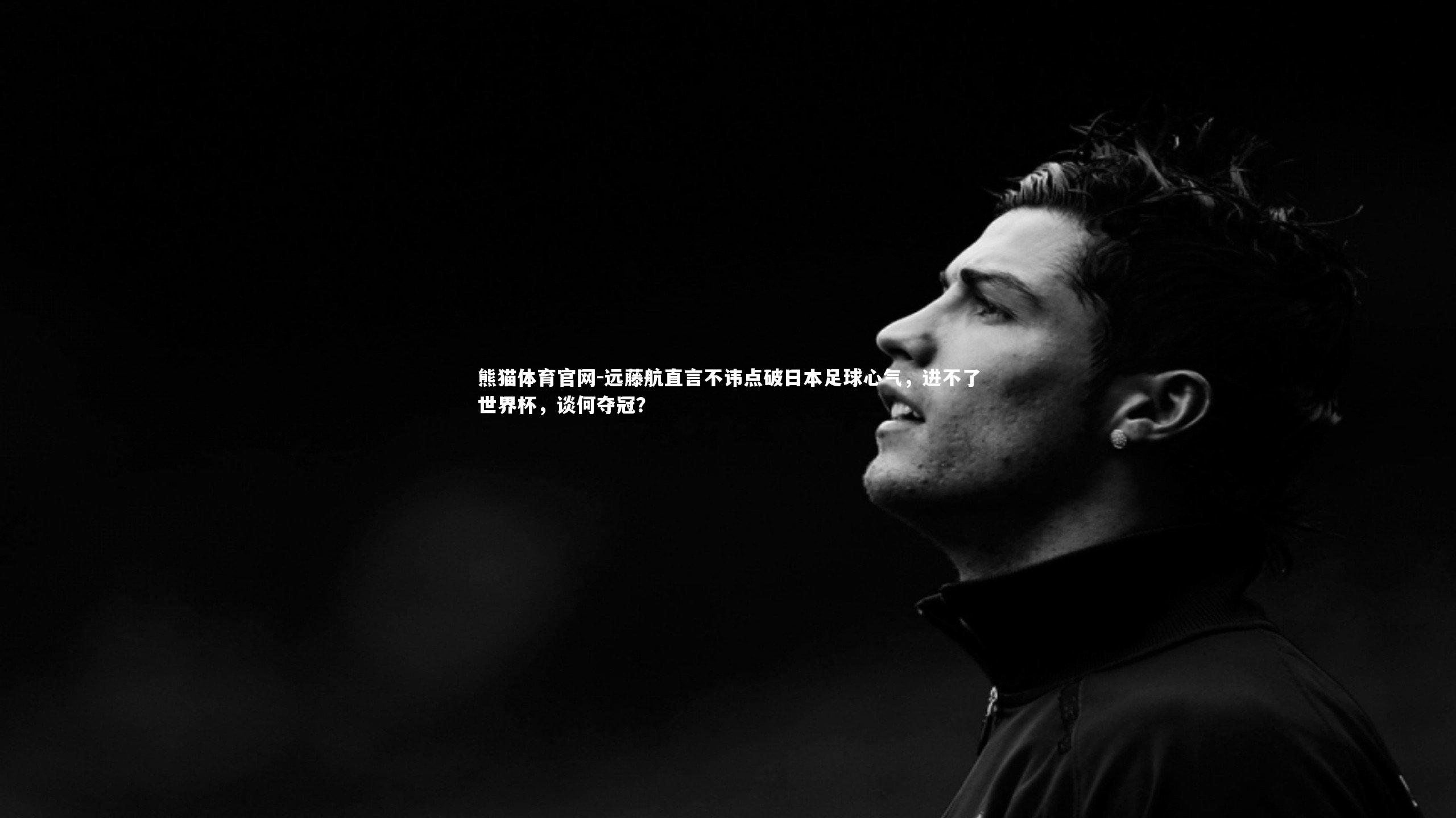 远藤航直言不讳点破日本足球心气，进不了世界杯，谈何夺冠？